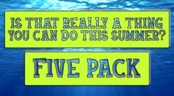 Is That Really A Thing You Can Do This Summer? Five Pack